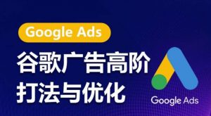 谷歌广告高阶打法与优化，凝结行业精华的谷歌广告体系课程，带你抓住流量红利，最大化ROI-520资源库