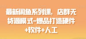 最新闲鱼系列课，店群无货源模式-爆品打造硬件+软件+人工-520资源库