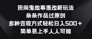 民间鬼故事漫改新玩法，条条作品过原创，多种变现方式，简单易上手人人可做【揭秘】-520资源库