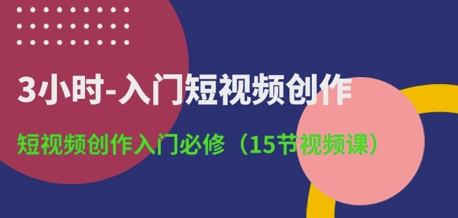 3小时-入门短视频创作：短视频创作入门必修(15节视频课)-520资源库