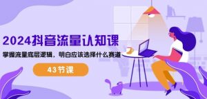 2024抖音流量认知课：掌握流量底层逻辑，明白应该选择什么赛道 (43节课)-520资源库