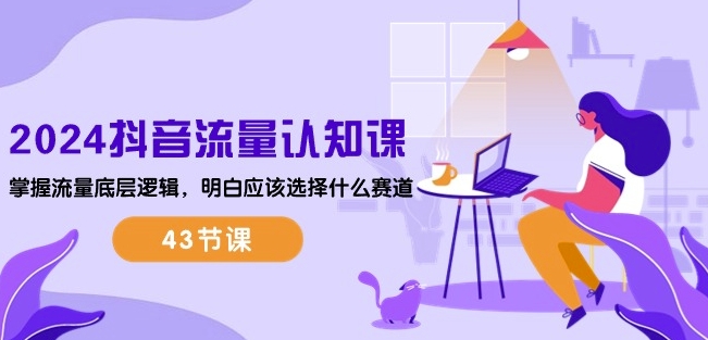 2024抖音流量认知课：掌握流量底层逻辑，明白应该选择什么赛道 (43节课)-520资源库