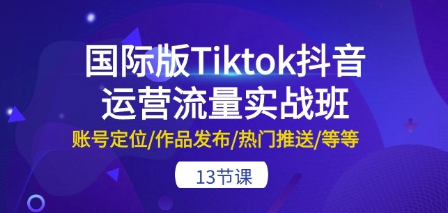 国际版Tiktok抖音运营流量实战班：账号定位/作品发布/热门推送/等等-13节-520资源库