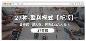 27种盈利模式【新版】会模式,赚大钱,解决企业六大困境 (27节课)-520资源库