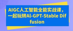 AIGC人工智能全能实战课,一起玩转Al-GPT-Stable Diffusion-520资源库
