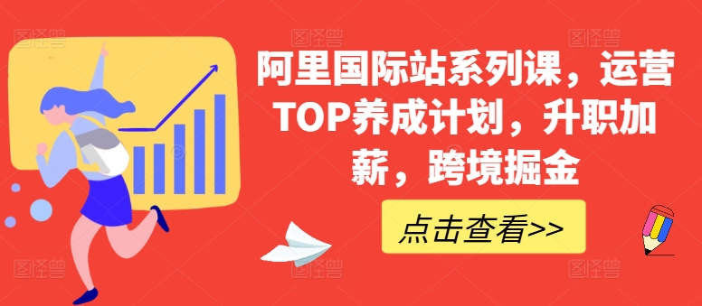 阿里国际站系列课,运营TOP养成计划,升职加薪,跨境掘金-520资源库