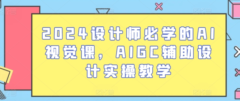 2024设计师必学的AI视觉课，AIGC辅助设计实操教学-520资源库