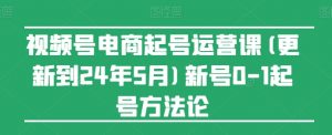 视频号电商起号运营课(更新到24年5月)新号0-1起号方法论-520资源库