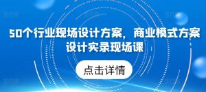 50个行业现场设计方案，​商业模式方案设计实录现场课-520资源库