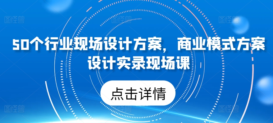 50个行业现场设计方案，​商业模式方案设计实录现场课-520资源库