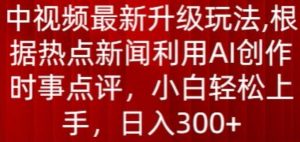 中视频最新升级玩法，根据热点新闻利用AI创作时事点评，日入300+【揭秘】-520资源库