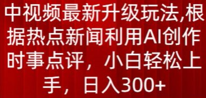 中视频最新升级玩法，根据热点新闻利用AI创作时事点评，日入300+【揭秘】-520资源库