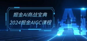 掘金AI商战宝典-系统班:2024掘金AIGC课程(30节视频课)-520资源库