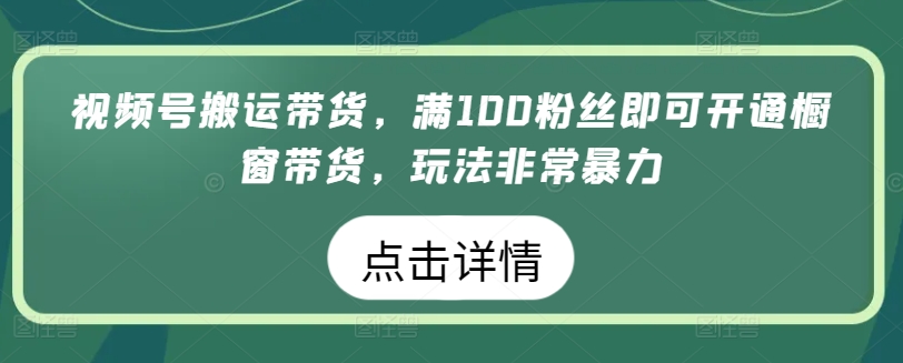 视频号搬运带货，满100粉丝即可开通橱窗带货，玩法非常暴力【揭秘】-520资源库