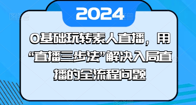 0基础玩转素人直播，用“直播三步法”解决入局直播的全流程问题-520资源库