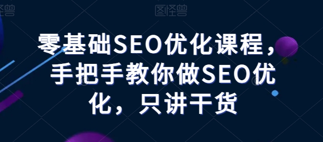 零基础SEO优化课程，手把手教你做SEO优化，只讲干货-520资源库