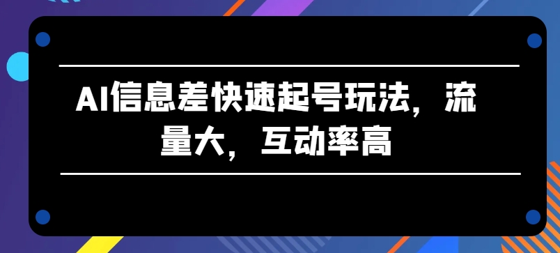 AI信息差快速起号玩法，流量大，互动率高【揭秘】-520资源库