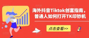 海外抖音Tiktok创富指南,普通人如何打开TK印钞机-520资源库