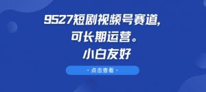 9527短剧视频号赛道，可长期运营，小白友好【揭秘】-520资源库