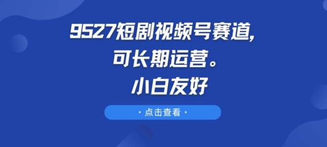 9527短剧视频号赛道，可长期运营，小白友好【揭秘】-520资源库