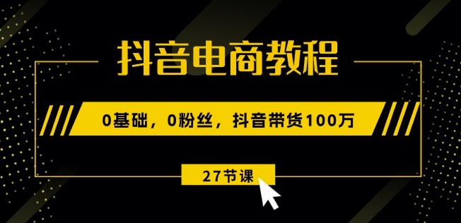 抖音电商教程：0基础，0粉丝，抖音带货100w(27节视频课)-520资源库