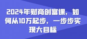 2024年财商创富课，如何从10w起步，一步步实现大目标-520资源库