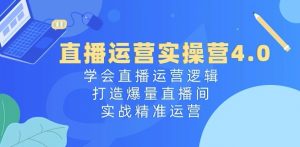 直播运营实操营4.0：学会直播运营逻辑，打造爆量直播间，实战精准运营-520资源库