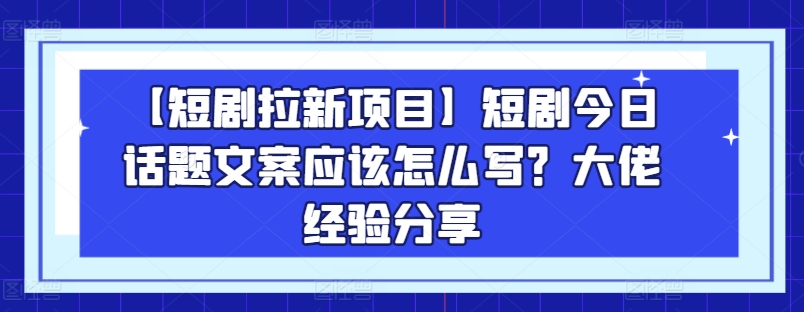 【短剧拉新项目】短剧今日话题文案应该怎么写？大佬经验分享-520资源库