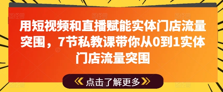 用短视频和直播赋能实体门店流量突围，7节私教课带你从0到1实体门店流量突围-520资源库