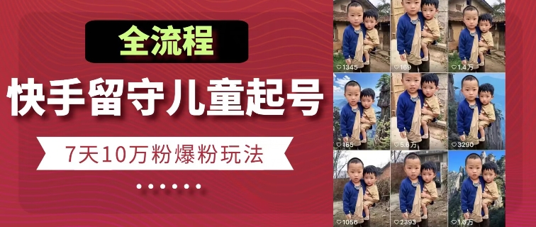 快手留守儿童博同情起号，7天10万粉爆粉玩法，全流程-520资源库
