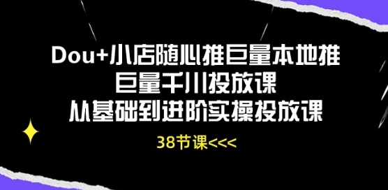 Dou+小店随心推巨量本地推巨量千川投放课从基础到进阶实操投放课-520资源库