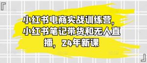 小红书电商实战训练营,小红书笔记带货和无人直播,24年新课-520资源库