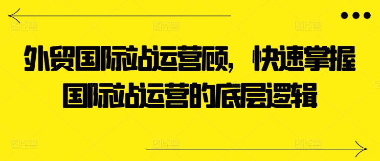 外贸国际站运营顾问，快速掌握国际站运营的底层逻辑-520资源库