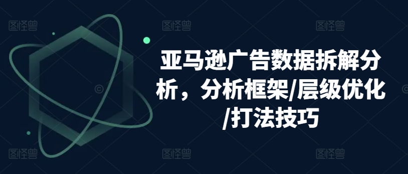亚马逊广告数据拆解分析，分析框架/层级优化/打法技巧-520资源库