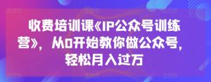 收费培训课《IP公众号训练营》，从0开始教你做公众号，轻松月入过万-520资源库