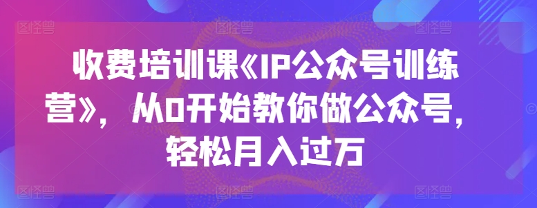 收费培训课《IP公众号训练营》，从0开始教你做公众号，轻松月入过万-520资源库