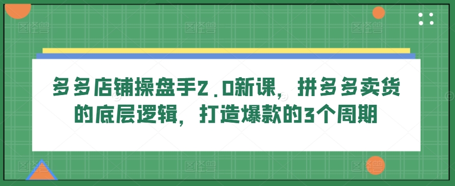多多店铺操盘手2.0新课，拼多多卖货的底层逻辑，打造爆款的3个周期-520资源库