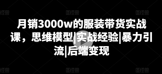 月销3000w的服装带货实战课，思维模型|实战经验|暴力引流|后端变现-520资源库