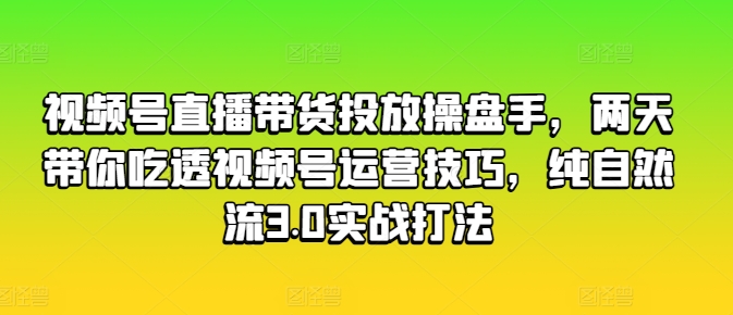 视频号直播带货投放操盘手，两天带你吃透视频号运营技巧，纯自然流3.0实战打法-520资源库