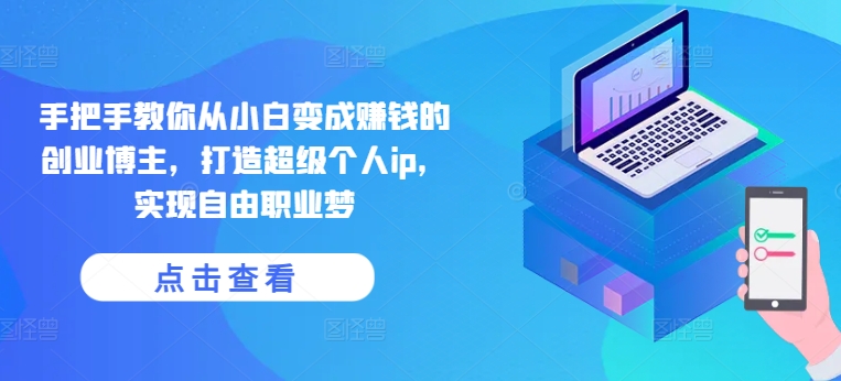 手把手教你从小白变成赚钱的创业博主，打造超级个人ip，实现自由职业梦-520资源库