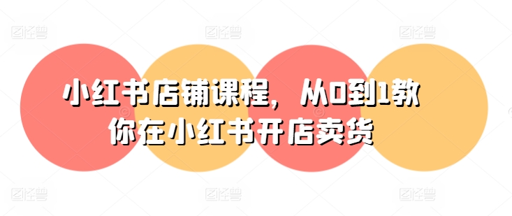 小红书店铺课程,从0到1教你在小红书开店卖货-520资源库