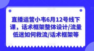 直播运营小韦6月12号线下课,话术框架整体设计/流量低迷如何救流/话术框架等-520资源库