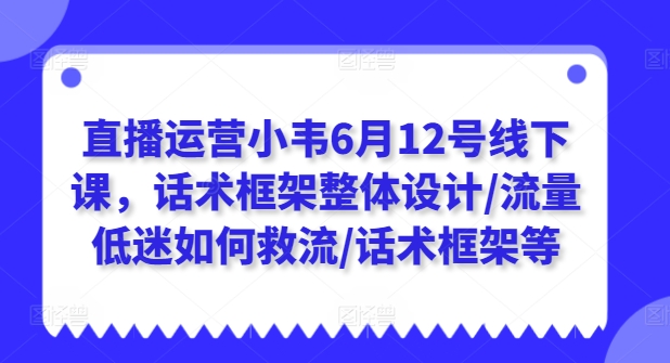 直播运营小韦6月12号线下课，话术框架整体设计/流量低迷如何救流/话术框架等-520资源库