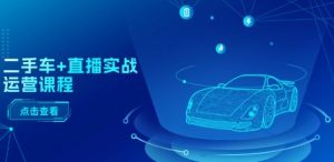 二手车+直播实战运营课程：直播推荐/短视频推荐/千川投放/直播全流程-520资源库