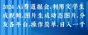 2024 Ai赛道掘金,利用文字生成视频,图片生成动态图片,分发各平台,操作简单,日入1k【揭秘】-520资源库