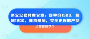 某公众号付费文章：客单价1500，利润1200，非常暴利，完全正规的产品-520资源库