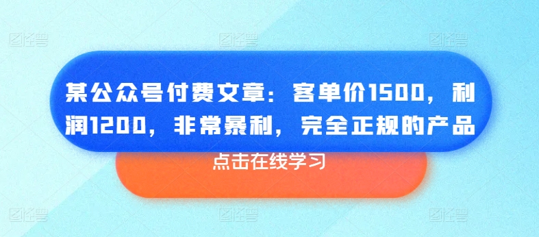 某公众号付费文章：客单价1500，利润1200，非常暴利，完全正规的产品-520资源库