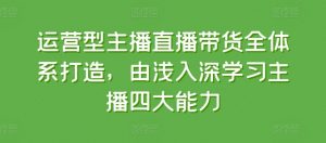 运营型主播直播带货全体系打造，由浅入深学习主播四大能力-520资源库
