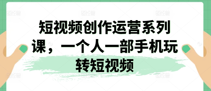 短视频创作运营系列课，一个人一部手机玩转短视频-520资源库
