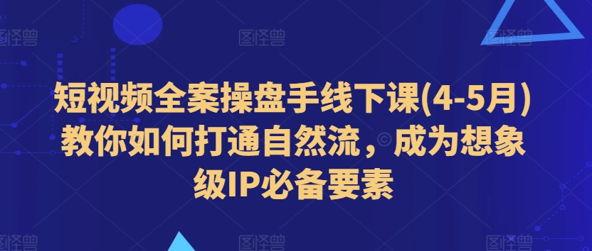 短视频全案操盘手线下课(4-5月)教你如何打通自然流,成为想象级IP必备要素-520资源库
